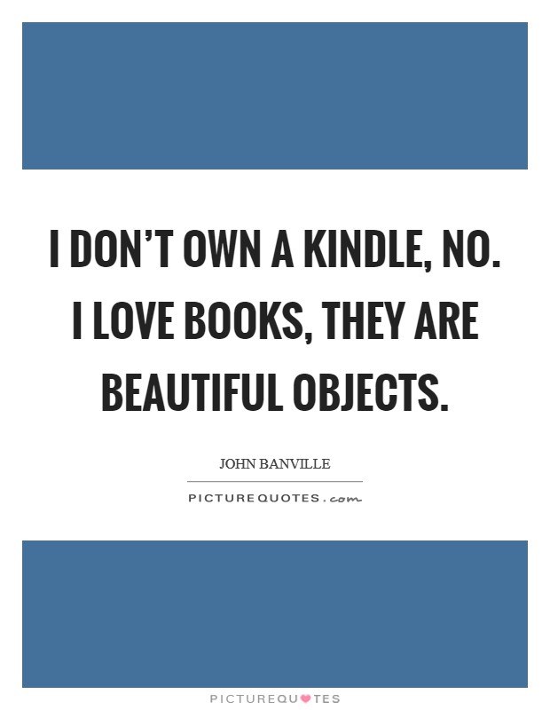 I don't own a Kindle, no. I love books, they are beautiful objects Picture Quote #1