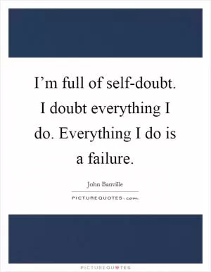 I’m full of self-doubt. I doubt everything I do. Everything I do is a failure Picture Quote #1