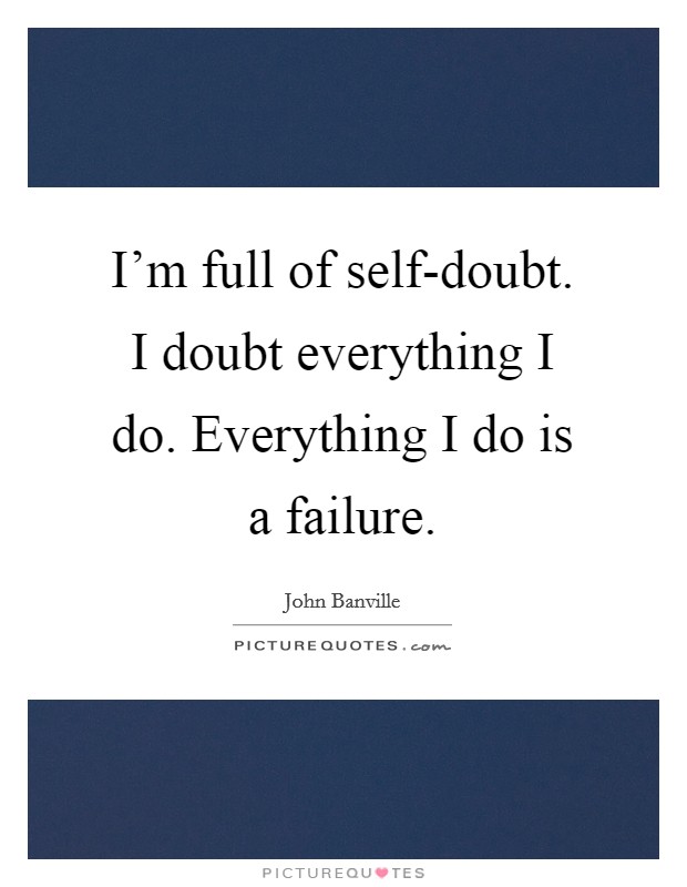 I’m full of self-doubt. I doubt everything I do. Everything I do is a failure Picture Quote #1