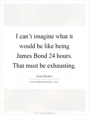 I can’t imagine what it would be like being James Bond 24 hours. That must be exhausting Picture Quote #1