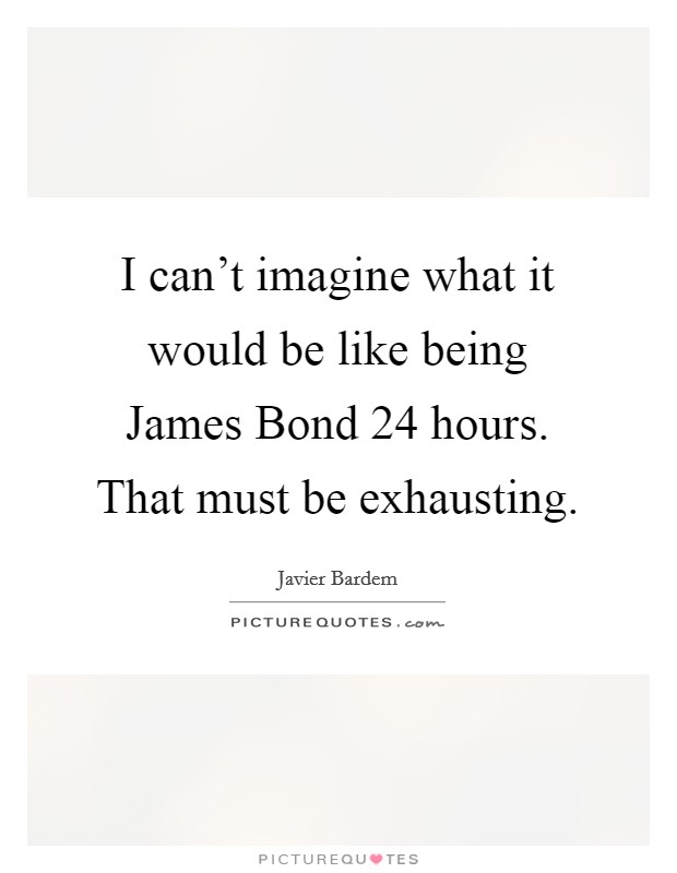 I can't imagine what it would be like being James Bond 24 hours. That must be exhausting Picture Quote #1