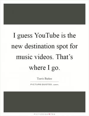 I guess YouTube is the new destination spot for music videos. That’s where I go Picture Quote #1