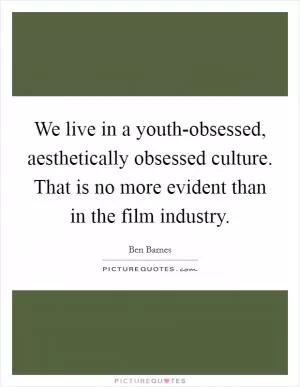 We live in a youth-obsessed, aesthetically obsessed culture. That is no more evident than in the film industry Picture Quote #1