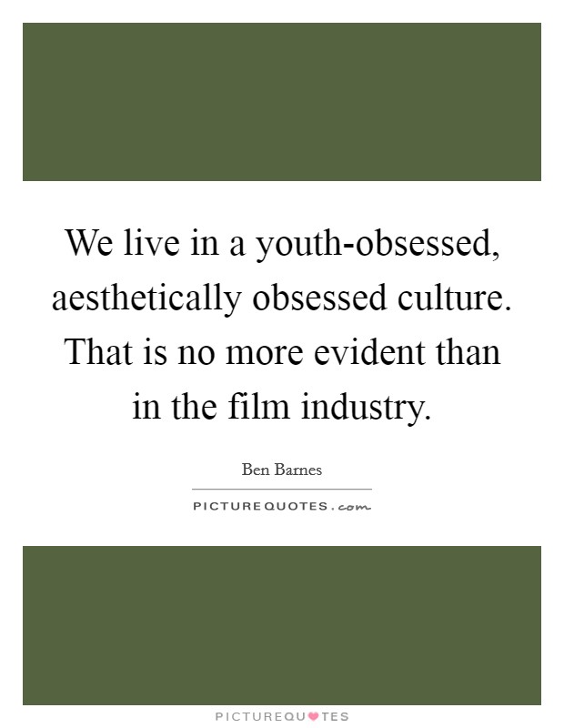 We live in a youth-obsessed, aesthetically obsessed culture. That is no more evident than in the film industry Picture Quote #1