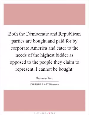 Both the Democratic and Republican parties are bought and paid for by corporate America and cater to the needs of the highest bidder as opposed to the people they claim to represent. I cannot be bought Picture Quote #1