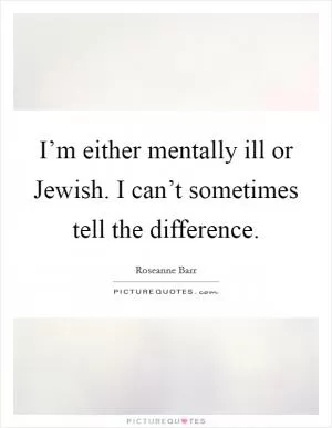 I’m either mentally ill or Jewish. I can’t sometimes tell the difference Picture Quote #1