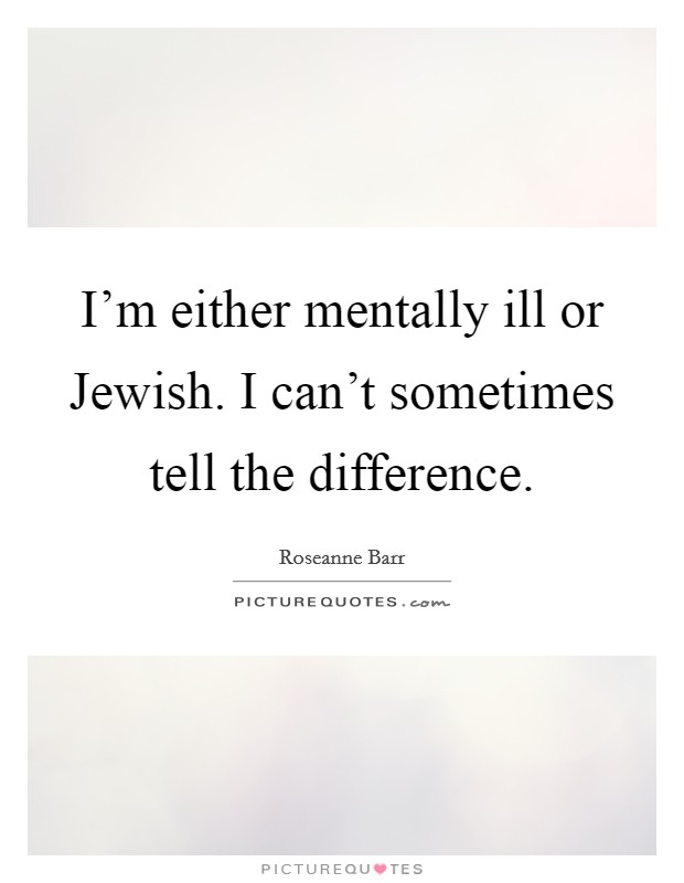 I'm either mentally ill or Jewish. I can't sometimes tell the difference Picture Quote #1