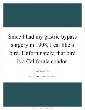 Since I had my gastric bypass surgery in 1998, I eat like a bird. Unfortunately, that bird is a California condor Picture Quote #1