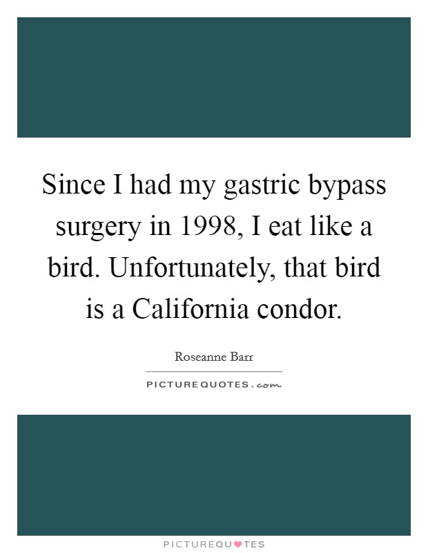 Since I had my gastric bypass surgery in 1998, I eat like a bird. Unfortunately, that bird is a California condor Picture Quote #1