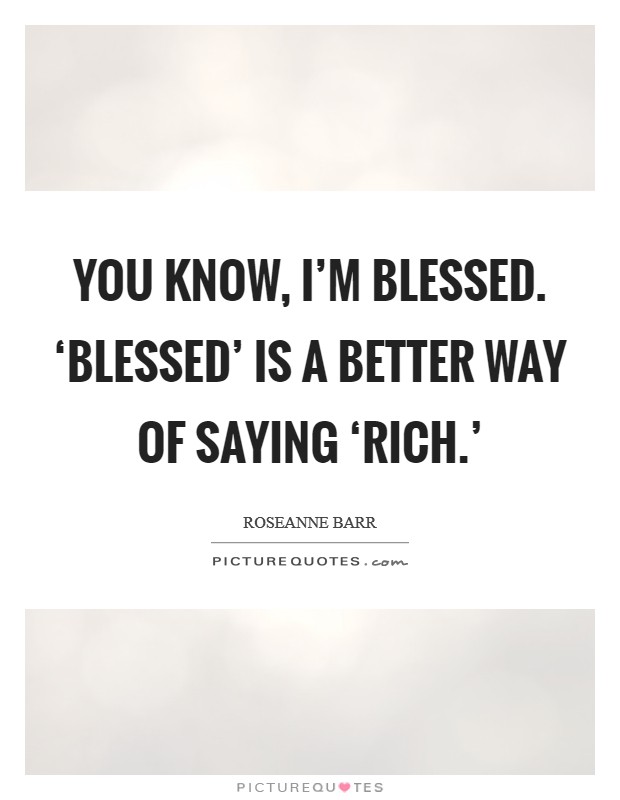 You know, I'm blessed. ‘Blessed' is a better way of saying ‘rich.' Picture Quote #1