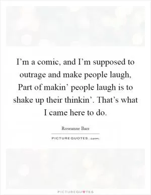 I’m a comic, and I’m supposed to outrage and make people laugh, Part of makin’ people laugh is to shake up their thinkin’. That’s what I came here to do Picture Quote #1