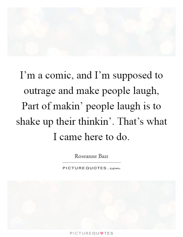 I'm a comic, and I'm supposed to outrage and make people laugh, Part of makin' people laugh is to shake up their thinkin'. That's what I came here to do Picture Quote #1