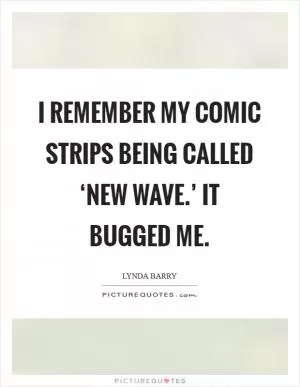 I remember my comic strips being called ‘new wave.’ It bugged me Picture Quote #1
