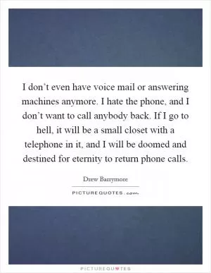 I don’t even have voice mail or answering machines anymore. I hate the phone, and I don’t want to call anybody back. If I go to hell, it will be a small closet with a telephone in it, and I will be doomed and destined for eternity to return phone calls Picture Quote #1