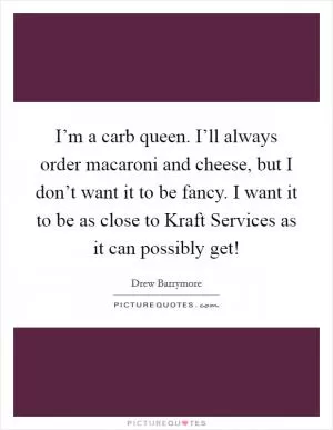 I’m a carb queen. I’ll always order macaroni and cheese, but I don’t want it to be fancy. I want it to be as close to Kraft Services as it can possibly get! Picture Quote #1