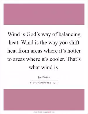 Wind is God’s way of balancing heat. Wind is the way you shift heat from areas where it’s hotter to areas where it’s cooler. That’s what wind is Picture Quote #1