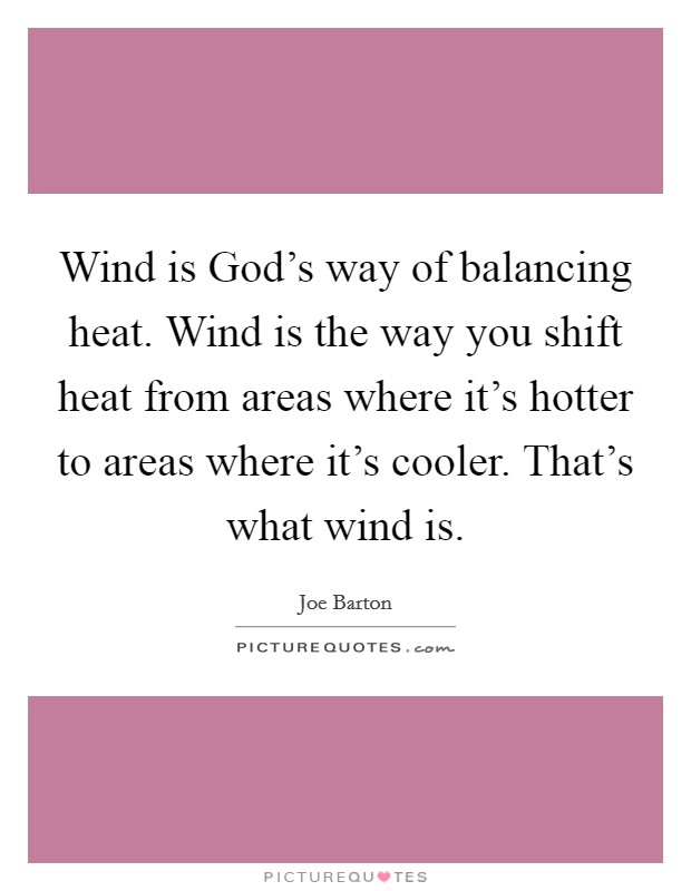 Wind is God's way of balancing heat. Wind is the way you shift heat from areas where it's hotter to areas where it's cooler. That's what wind is Picture Quote #1