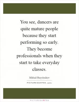 You see, dancers are quite mature people because they start performing so early. They become professionals when they start to take everyday classes Picture Quote #1