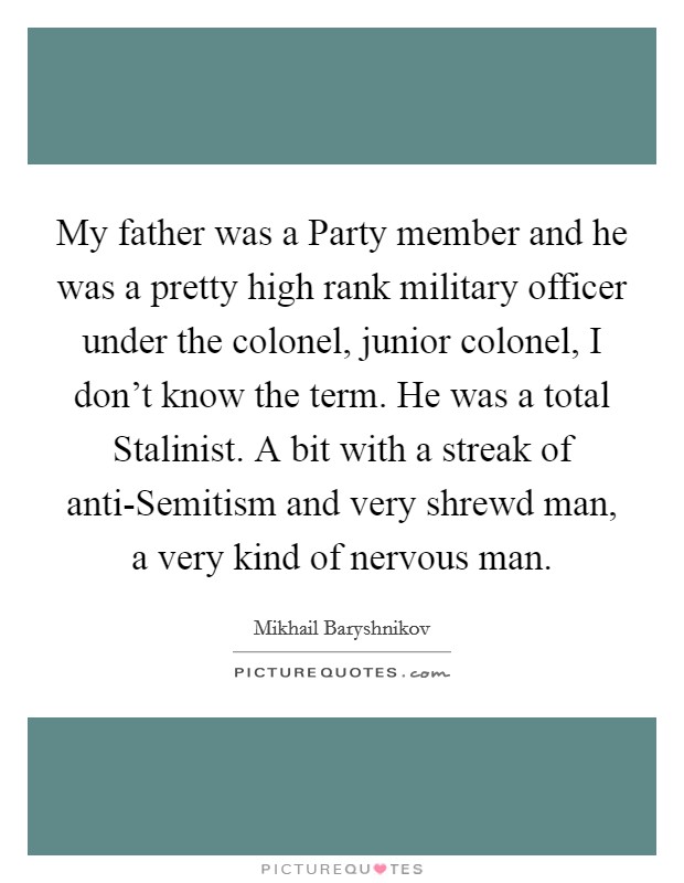 My father was a Party member and he was a pretty high rank military officer under the colonel, junior colonel, I don't know the term. He was a total Stalinist. A bit with a streak of anti-Semitism and very shrewd man, a very kind of nervous man Picture Quote #1