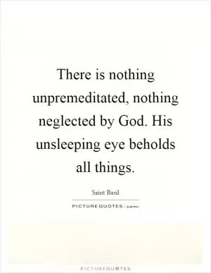 There is nothing unpremeditated, nothing neglected by God. His unsleeping eye beholds all things Picture Quote #1