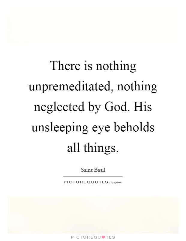 There is nothing unpremeditated, nothing neglected by God. His unsleeping eye beholds all things Picture Quote #1