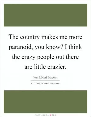 The country makes me more paranoid, you know? I think the crazy people out there are little crazier Picture Quote #1