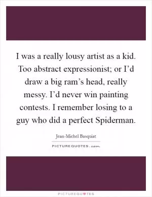 I was a really lousy artist as a kid. Too abstract expressionist; or I’d draw a big ram’s head, really messy. I’d never win painting contests. I remember losing to a guy who did a perfect Spiderman Picture Quote #1