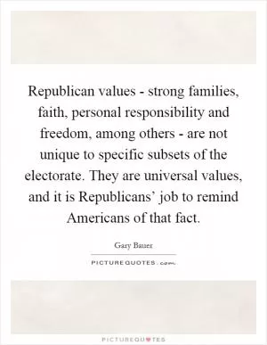 Republican values - strong families, faith, personal responsibility and freedom, among others - are not unique to specific subsets of the electorate. They are universal values, and it is Republicans’ job to remind Americans of that fact Picture Quote #1