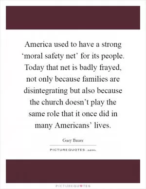 America used to have a strong ‘moral safety net’ for its people. Today that net is badly frayed, not only because families are disintegrating but also because the church doesn’t play the same role that it once did in many Americans’ lives Picture Quote #1