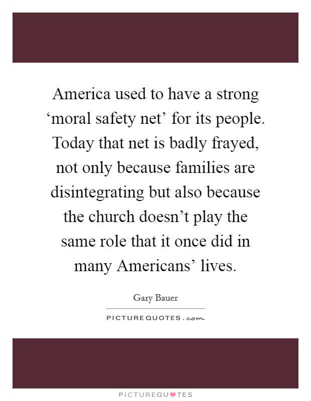 America used to have a strong ‘moral safety net' for its people. Today that net is badly frayed, not only because families are disintegrating but also because the church doesn't play the same role that it once did in many Americans' lives Picture Quote #1