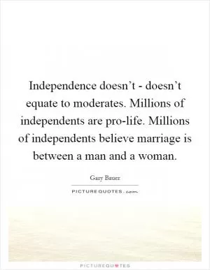 Independence doesn’t - doesn’t equate to moderates. Millions of independents are pro-life. Millions of independents believe marriage is between a man and a woman Picture Quote #1