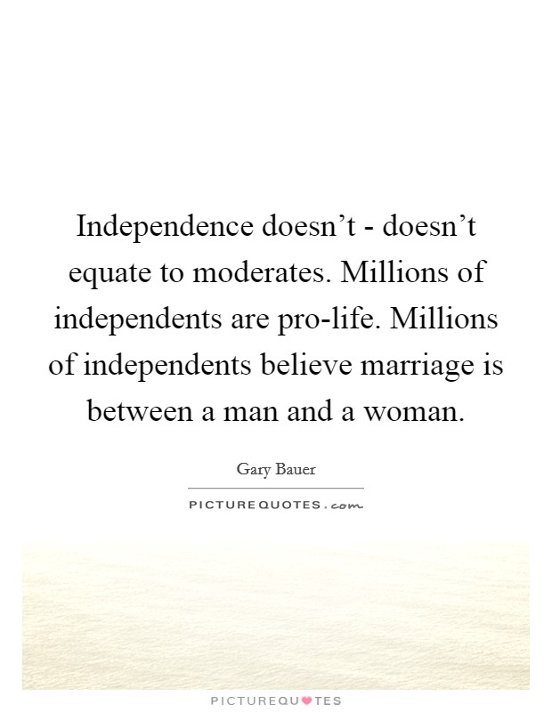 Independence doesn't - doesn't equate to moderates. Millions of independents are pro-life. Millions of independents believe marriage is between a man and a woman Picture Quote #1