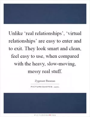 Unlike ‘real relationships’, ‘virtual relationships’ are easy to enter and to exit. They look smart and clean, feel easy to use, when compared with the heavy, slow-moving, messy real stuff Picture Quote #1