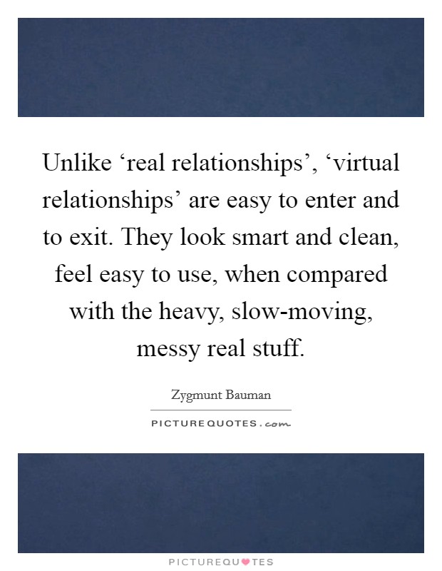 Unlike ‘real relationships', ‘virtual relationships' are easy to enter and to exit. They look smart and clean, feel easy to use, when compared with the heavy, slow-moving, messy real stuff Picture Quote #1