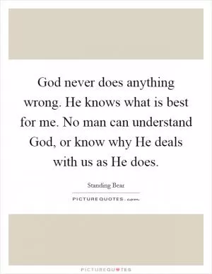 God never does anything wrong. He knows what is best for me. No man can understand God, or know why He deals with us as He does Picture Quote #1