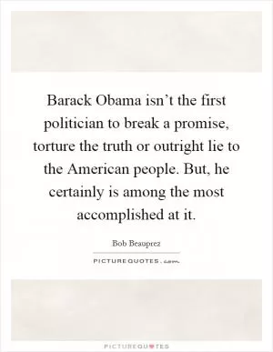 Barack Obama isn’t the first politician to break a promise, torture the truth or outright lie to the American people. But, he certainly is among the most accomplished at it Picture Quote #1