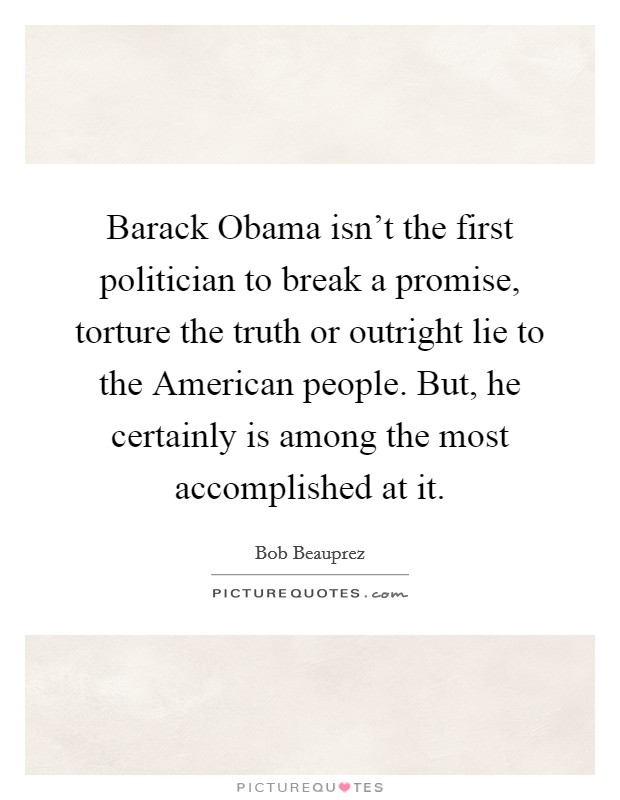 Barack Obama isn't the first politician to break a promise, torture the truth or outright lie to the American people. But, he certainly is among the most accomplished at it Picture Quote #1
