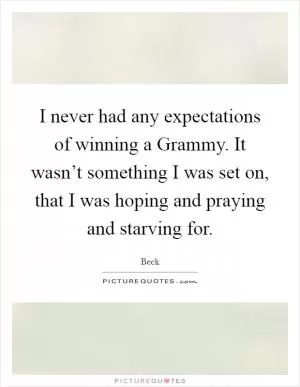 I never had any expectations of winning a Grammy. It wasn’t something I was set on, that I was hoping and praying and starving for Picture Quote #1