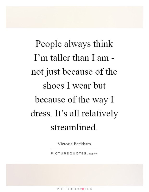 People always think I'm taller than I am - not just because of the shoes I wear but because of the way I dress. It's all relatively streamlined Picture Quote #1