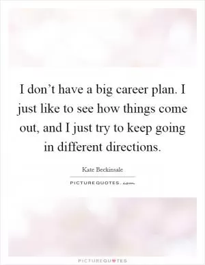 I don’t have a big career plan. I just like to see how things come out, and I just try to keep going in different directions Picture Quote #1