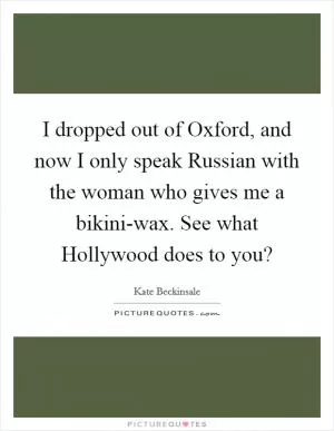 I dropped out of Oxford, and now I only speak Russian with the woman who gives me a bikini-wax. See what Hollywood does to you? Picture Quote #1