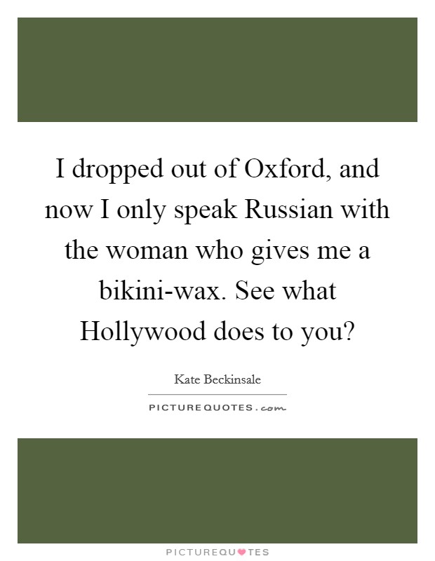 I dropped out of Oxford, and now I only speak Russian with the woman who gives me a bikini-wax. See what Hollywood does to you? Picture Quote #1