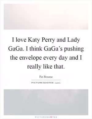 I love Katy Perry and Lady GaGa. I think GaGa’s pushing the envelope every day and I really like that Picture Quote #1