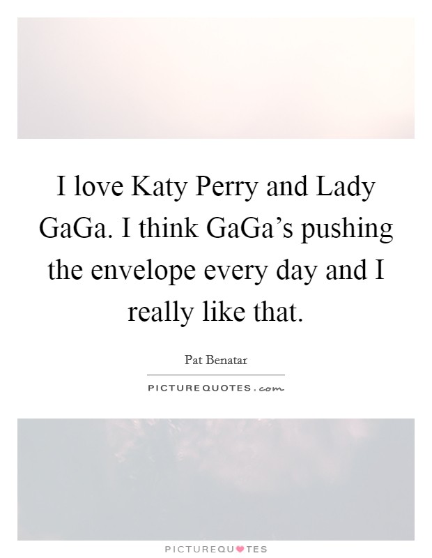 I love Katy Perry and Lady GaGa. I think GaGa's pushing the envelope every day and I really like that Picture Quote #1