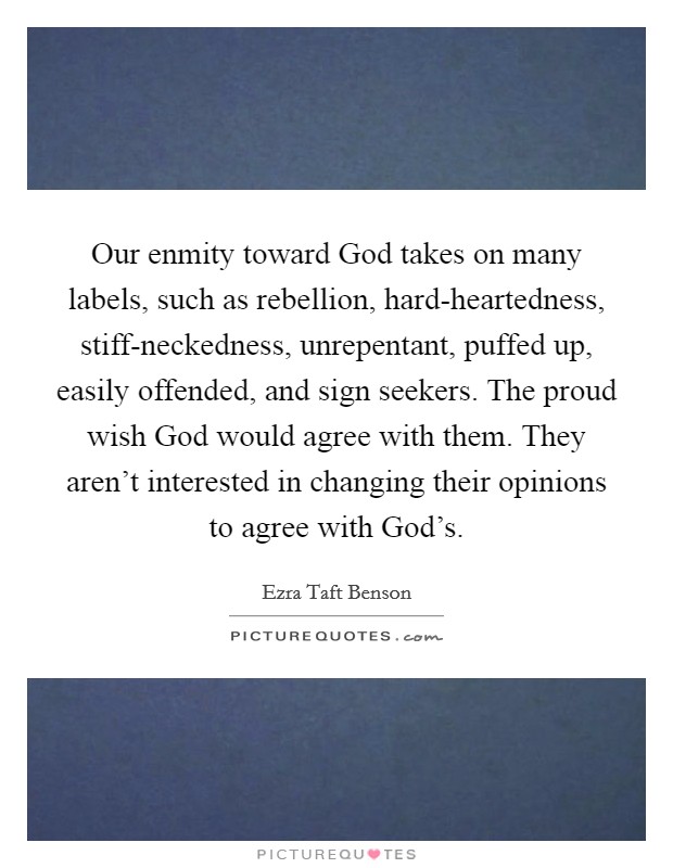 Our enmity toward God takes on many labels, such as rebellion, hard-heartedness, stiff-neckedness, unrepentant, puffed up, easily offended, and sign seekers. The proud wish God would agree with them. They aren't interested in changing their opinions to agree with God's Picture Quote #1