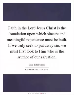 Faith in the Lord Jesus Christ is the foundation upon which sincere and meaningful repentance must be built. If we truly seek to put away sin, we must first look to Him who is the Author of our salvation Picture Quote #1