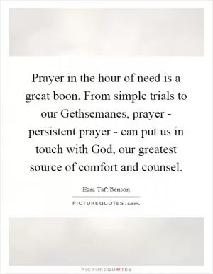 Prayer in the hour of need is a great boon. From simple trials to our Gethsemanes, prayer - persistent prayer - can put us in touch with God, our greatest source of comfort and counsel Picture Quote #1