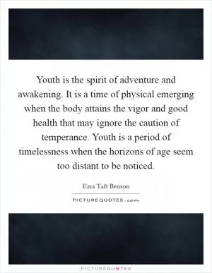 Youth is the spirit of adventure and awakening. It is a time of physical emerging when the body attains the vigor and good health that may ignore the caution of temperance. Youth is a period of timelessness when the horizons of age seem too distant to be noticed Picture Quote #1