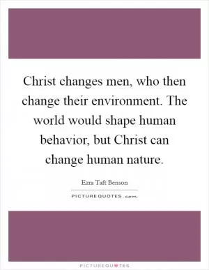 Christ changes men, who then change their environment. The world would shape human behavior, but Christ can change human nature Picture Quote #1