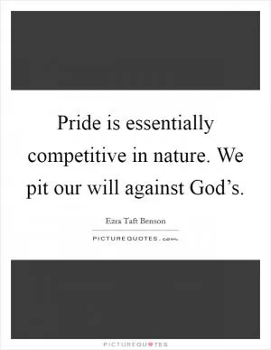 Pride is essentially competitive in nature. We pit our will against God’s Picture Quote #1